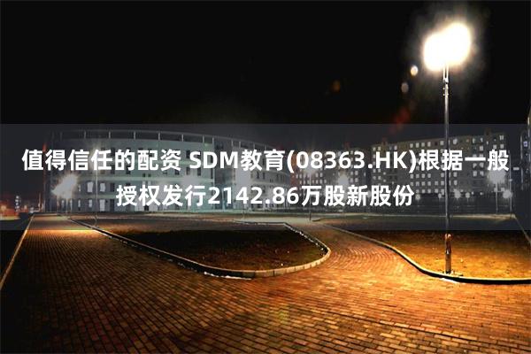 值得信任的配资 SDM教育(08363.HK)根据一般授权发行2142.86万股新股份