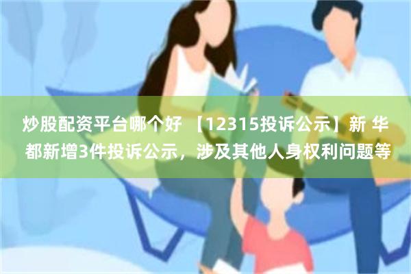 炒股配资平台哪个好 【12315投诉公示】新 华 都新增3件投诉公示，涉及其他人身权利问题等