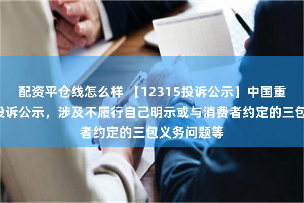 配资平仓线怎么样 【12315投诉公示】中国重汽新增2件投诉公示，涉及不履行自己明示或与消费者约定的三包义务问题等