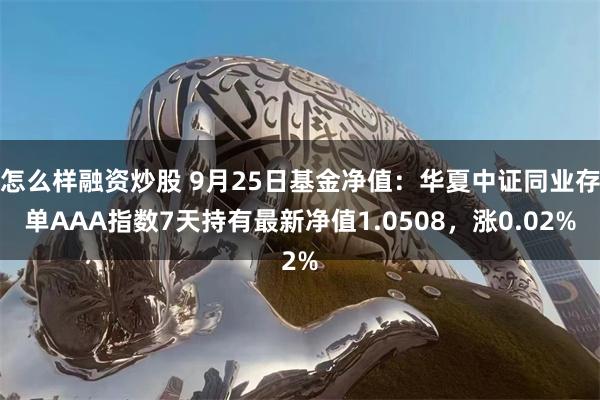 怎么样融资炒股 9月25日基金净值：华夏中证同业存单AAA指数7天持有最新净值1.0508，涨0.02%