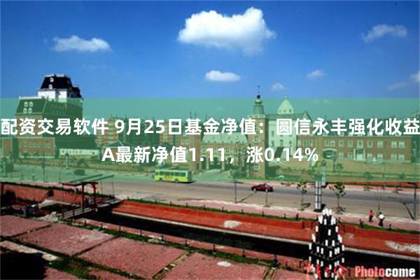 配资交易软件 9月25日基金净值：圆信永丰强化收益A最新净值1.11，涨0.14%