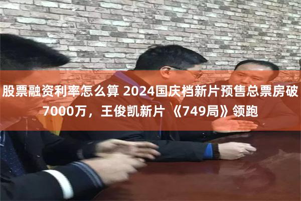 股票融资利率怎么算 2024国庆档新片预售总票房破7000万，王俊凯新片 《749局》领跑