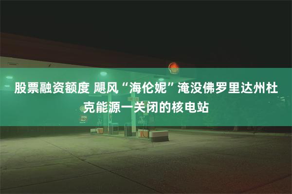 股票融资额度 飓风“海伦妮”淹没佛罗里达州杜克能源一关闭的核电站