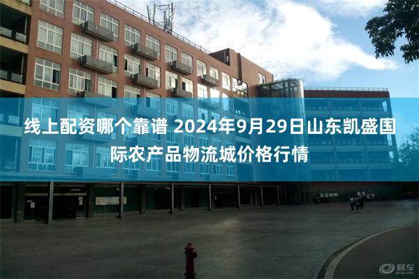 线上配资哪个靠谱 2024年9月29日山东凯盛国际农产品物流城价格行情