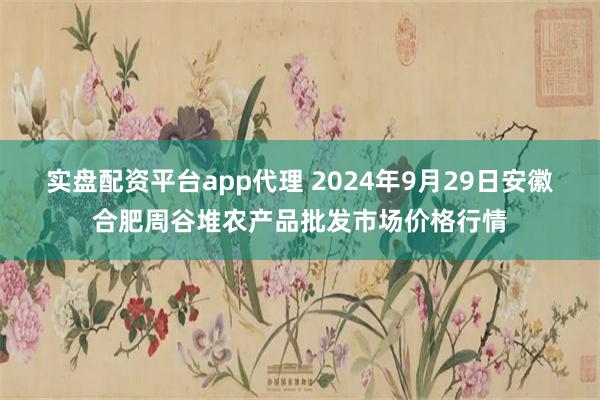 实盘配资平台app代理 2024年9月29日安徽合肥周谷堆农产品批发市场价格行情