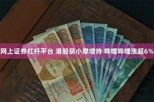 网上证劵杠杆平台 港股获小摩增持 哔哩哔哩涨超6%