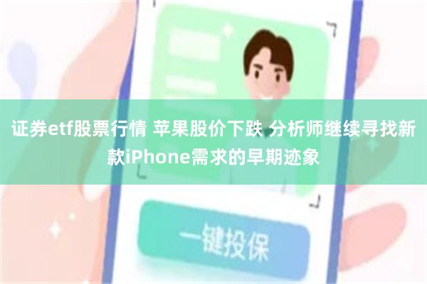 证券etf股票行情 苹果股价下跌 分析师继续寻找新款iPhone需求的早期迹象