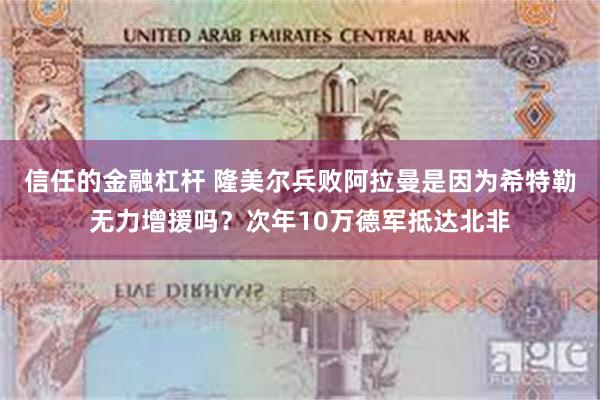 信任的金融杠杆 隆美尔兵败阿拉曼是因为希特勒无力增援吗？次年10万德军抵达北非