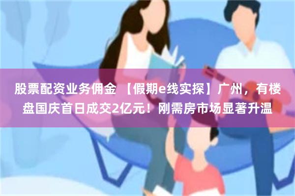 股票配资业务佣金 【假期e线实探】广州，有楼盘国庆首日成交2亿元！刚需房市场显著升温