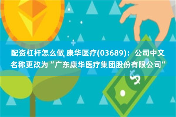 配资杠杆怎么做 康华医疗(03689)：公司中文名称更改为“广东康华医疗集团股份有限公司”