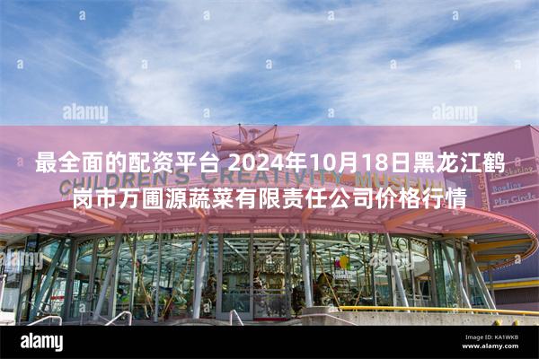 最全面的配资平台 2024年10月18日黑龙江鹤岗市万圃源蔬菜有限责任公司价格行情