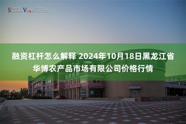 融资杠杆怎么解释 2024年10月18日黑龙江省华博农产品市场有限公司价格行情