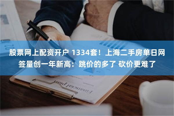 股票网上配资开户 1334套！上海二手房单日网签量创一年新高：跳价的多了 砍价更难了