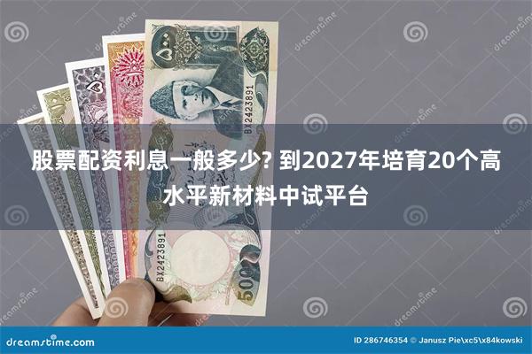 股票配资利息一般多少? 到2027年培育20个高水平新材料中试平台