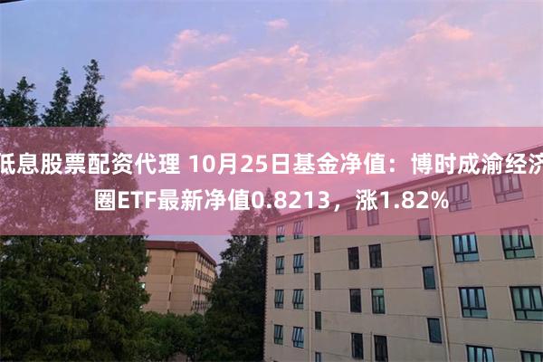 低息股票配资代理 10月25日基金净值：博时成渝经济圈ETF最新净值0.8213，涨1.82%