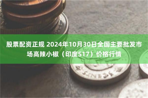 股票配资正规 2024年10月30日全国主要批发市场高辣小椒（印度S17）价格行情