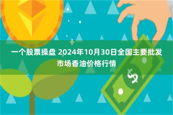 一个股票操盘 2024年10月30日全国主要批发市场香油价格行情