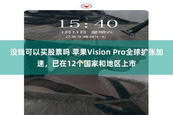 没钱可以买股票吗 苹果Vision Pro全球扩张加速，已在12个国家和地区上市