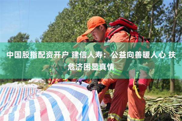 中国股指配资开户 建信人寿：公益向善暖人心 扶危济困显真情