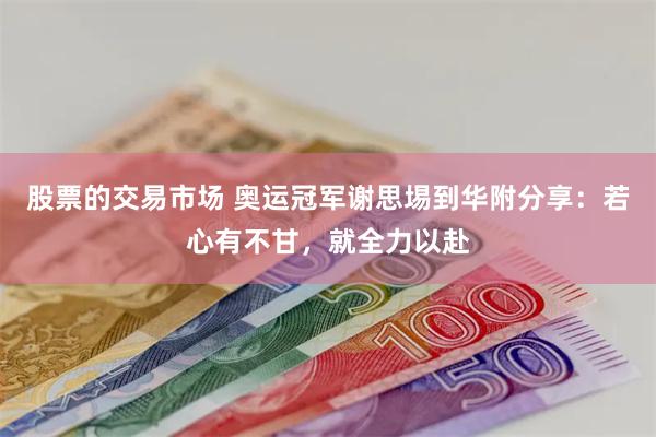 股票的交易市场 奥运冠军谢思埸到华附分享：若心有不甘，就全力以赴