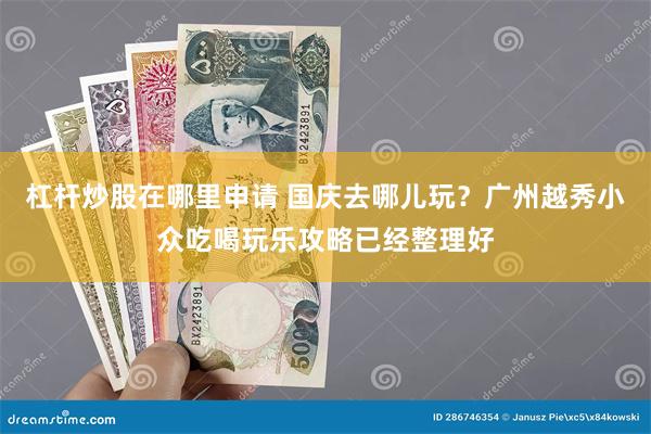 杠杆炒股在哪里申请 国庆去哪儿玩？广州越秀小众吃喝玩乐攻略已经整理好