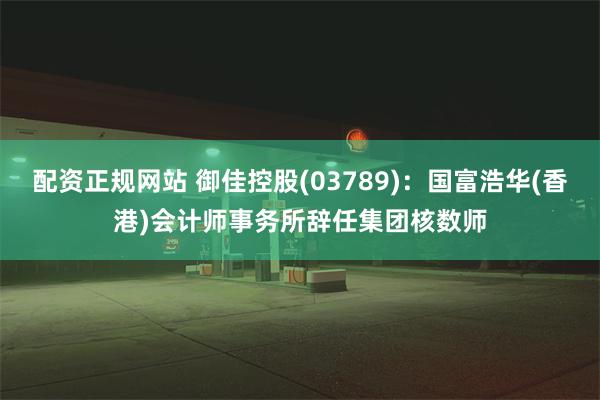 配资正规网站 御佳控股(03789)：国富浩华(香港)会计师事务所辞任集团核数师