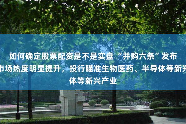 如何确定股票配资是不是实盘 “并购六条”发布以来市场热度明显提升，投行瞄准生物医药、半导体等新兴产业