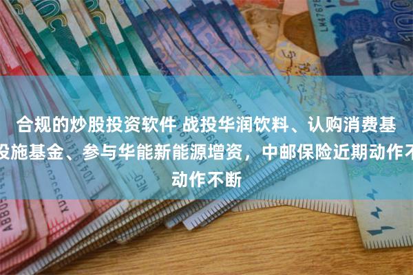 合规的炒股投资软件 战投华润饮料、认购消费基础设施基金、参与华能新能源增资，中邮保险近期动作不断