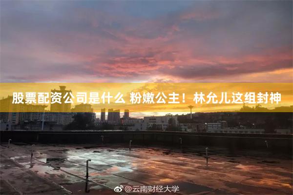 股票配资公司是什么 粉嫩公主！林允儿这组封神