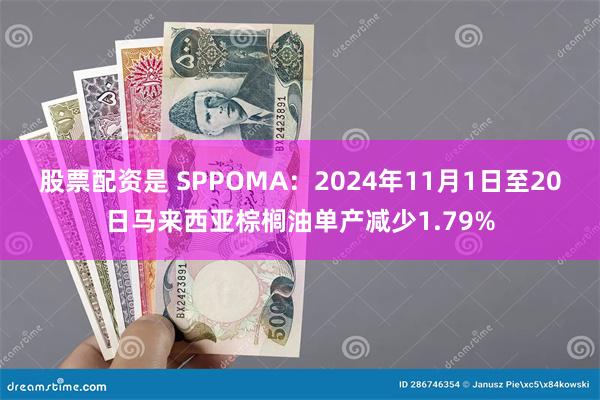 股票配资是 SPPOMA：2024年11月1日至20日马来西亚棕榈油单产减少1.79%