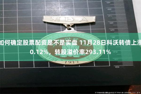 如何确定股票配资是不是实盘 11月28日科沃转债上涨0.12%，转股溢价率293.11%