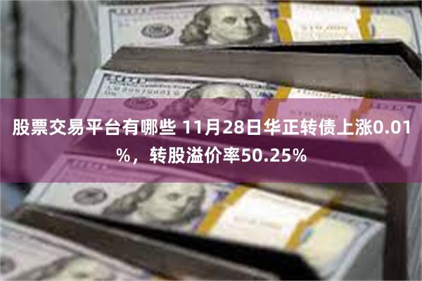 股票交易平台有哪些 11月28日华正转债上涨0.01%，转股溢价率50.25%