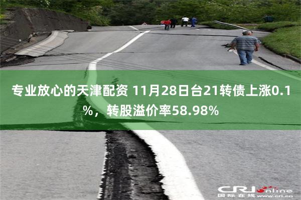 专业放心的天津配资 11月28日台21转债上涨0.1%，转股溢价率58.98%