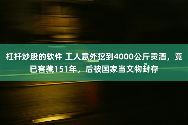 杠杆炒股的软件 工人意外挖到4000公斤贡酒，竟已窖藏151年，后被国家当文物封存