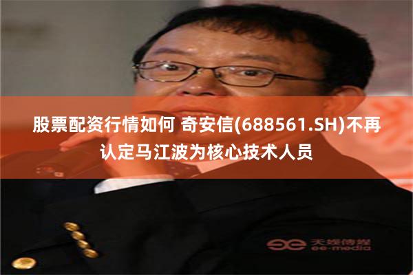 股票配资行情如何 奇安信(688561.SH)不再认定马江波为核心技术人员