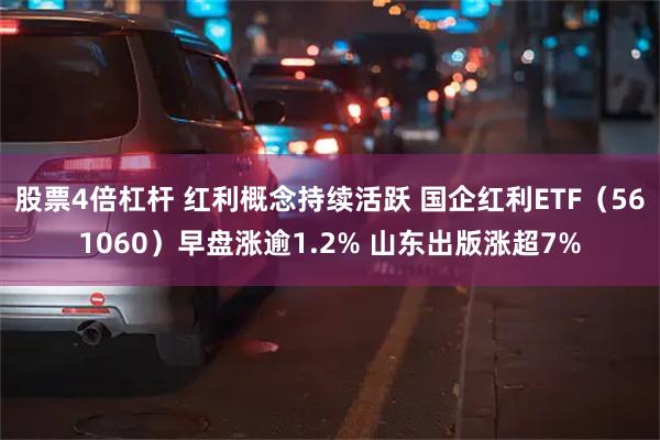 股票4倍杠杆 红利概念持续活跃 国企红利ETF（561060）早盘涨逾1.2% 山东出版涨超7%