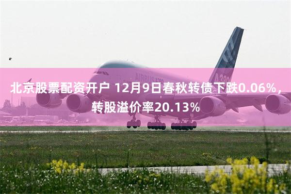 北京股票配资开户 12月9日春秋转债下跌0.06%，转股溢价率20.13%