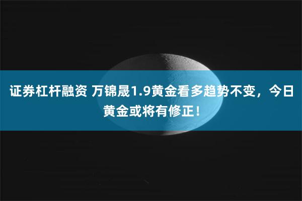 证券杠杆融资 万锦晟1.9黄金看多趋势不变，今日黄金或将有修正！