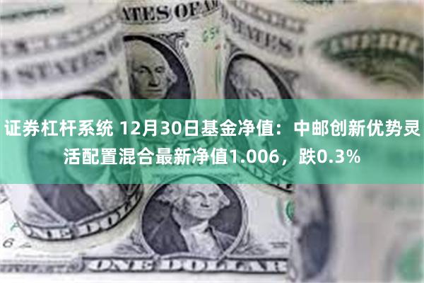 证券杠杆系统 12月30日基金净值：中邮创新优势灵活配置混合最新净值1.006，跌0.3%