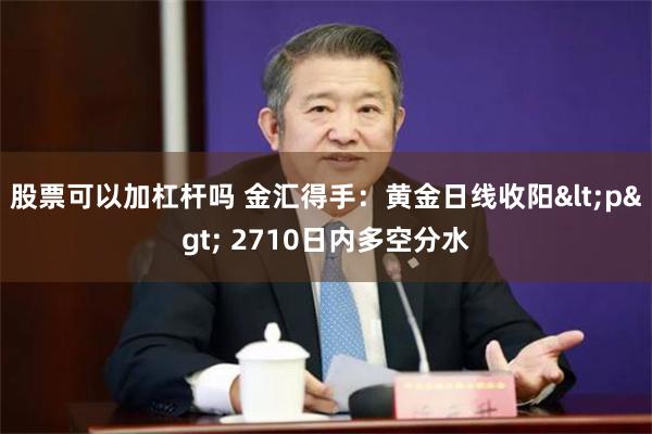 股票可以加杠杆吗 金汇得手：黄金日线收阳<p> 2710日内多空分水