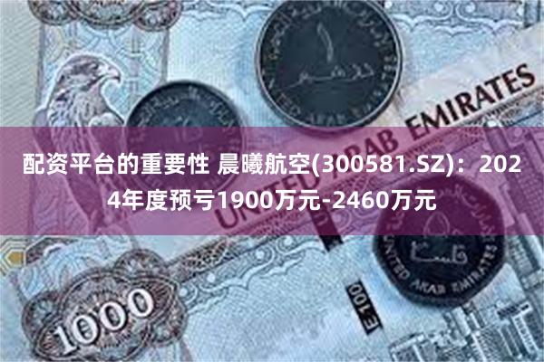 配资平台的重要性 晨曦航空(300581.SZ)：2024年度预亏1900万元-2460万元