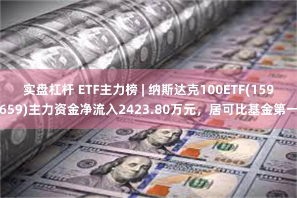 实盘杠杆 ETF主力榜 | 纳斯达克100ETF(159659)主力资金净流入2423.80万元，居可比基金第一