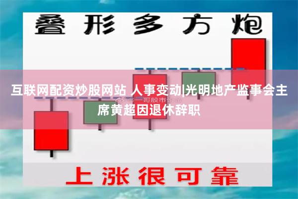 互联网配资炒股网站 人事变动|光明地产监事会主席黄超因退休辞职