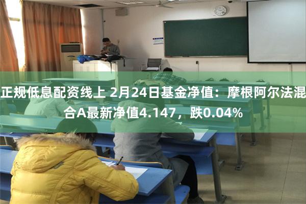 正规低息配资线上 2月24日基金净值：摩根阿尔法混合A最新净值4.147，跌0.04%