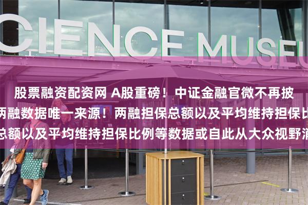 股票融资配资网 A股重磅！中证金融官微不再披露两融数据，交易所成两融数据唯一来源！两融担保总额以及平均维持担保比例等数据或自此从大众视野消失