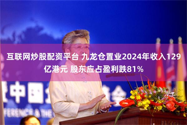 互联网炒股配资平台 九龙仓置业2024年收入129亿港元 股东应占盈利跌81%