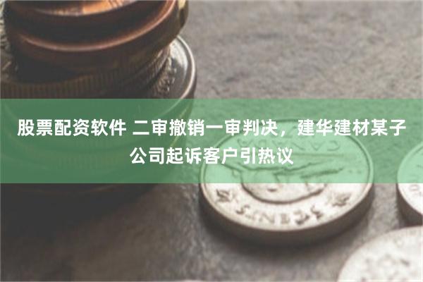 股票配资软件 二审撤销一审判决，建华建材某子公司起诉客户引热议