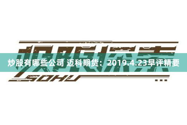 炒股有哪些公司 迈科期货：2019.4.23早评精要