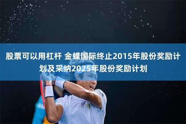 股票可以用杠杆 金蝶国际终止2015年股份奖励计划及采纳2025年股份奖励计划