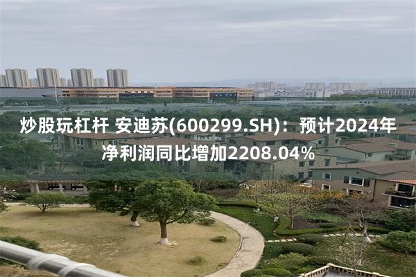 炒股玩杠杆 安迪苏(600299.SH)：预计2024年净利润同比增加2208.04%